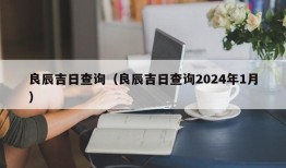 良辰吉日查询（良辰吉日查询2024年1月）