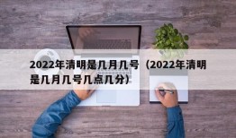 2022年清明是几月几号（2022年清明是几月几号几点几分）