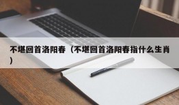 不堪回首洛阳春（不堪回首洛阳春指什么生肖）