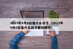 2023年9月6日是什么日子（2023年9月6日是什么日子都放鞭炮）