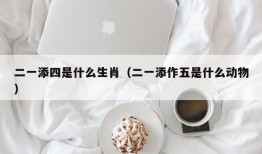 二一添四是什么生肖（二一添作五是什么动物）