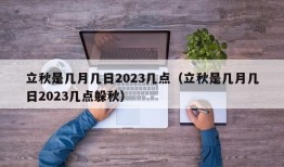 立秋是几月几日2023几点（立秋是几月几日2023几点躲秋）