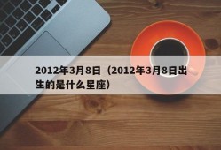 2012年3月8日（2012年3月8日出生的是什么星座）