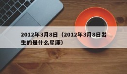 2012年3月8日（2012年3月8日出生的是什么星座）