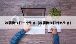 改朝换代打一个生肖（改朝换代打什么生肖）