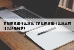 梦见抓鱼是什么意思（梦见抓鱼是什么意思有什么预兆解梦）