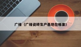 广维（广维瓷砖生产基地在哪里）