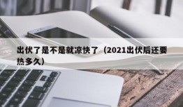 出伏了是不是就凉快了（2021出伏后还要热多久）