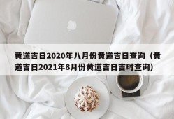 黄道吉日2020年八月份黄道吉日查询（黄道吉日2021年8月份黄道吉日吉时查询）