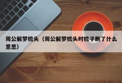 周公解梦梳头（周公解梦梳头时梳子断了什么意思）