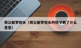 周公解梦梳头（周公解梦梳头时梳子断了什么意思）