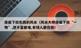 床底下放东西的风水（风水大师床底下放“一物”,想不富都难,有钱人都在做）