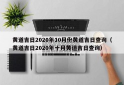 黄道吉日2020年10月份黄道吉日查询（黄道吉日2020年十月黄道吉日查询）