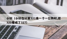 小轩（小轩在计算321乘一个一位数时,把321看成了327）