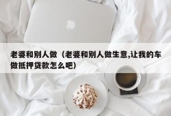 老婆和别人做（老婆和别人做生意,让我的车做抵押贷款怎么吧）