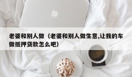 老婆和别人做（老婆和别人做生意,让我的车做抵押贷款怎么吧）