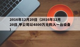 2016年12月20日（2016年12月20日,甲公司以4800万元购入一台设备）