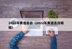 2022年黄道吉日（2022年黄道吉日婚嫁）