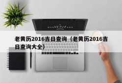 老黄历2016吉日查询（老黄历2016吉日查询大全）