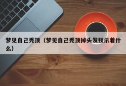 梦见自己秃顶（梦见自己秃顶掉头发预示着什么）