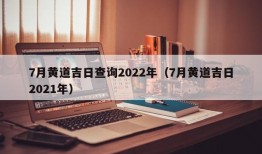 7月黄道吉日查询2022年（7月黄道吉日2021年）