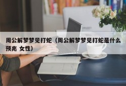 周公解梦梦见打蛇（周公解梦梦见打蛇是什么预兆 女性）