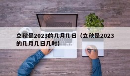 立秋是2023的几月几日（立秋是2023的几月几日几时）