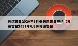 黄道吉日2020年6月份黄道吉日查询（黄道吉日2021年6月份黄道吉日）