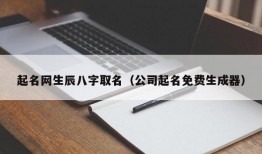 起名网生辰八字取名（公司起名免费生成器）