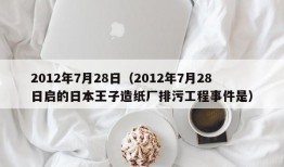 2012年7月28日（2012年7月28日启的日本王子造纸厂排污工程事件是）