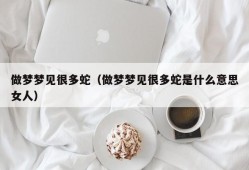 做梦梦见很多蛇（做梦梦见很多蛇是什么意思女人）