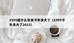 1995属什么生肖今年多大了（1995今年多大了2023）