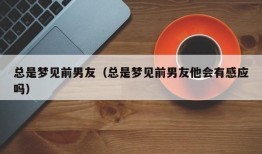 总是梦见前男友（总是梦见前男友他会有感应吗）