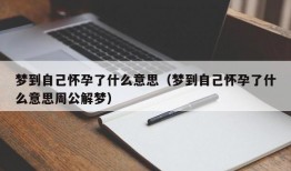 梦到自己怀孕了什么意思（梦到自己怀孕了什么意思周公解梦）