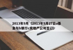 2013年9月（2013年9月27日a基金与b银行c房地产公司签订）