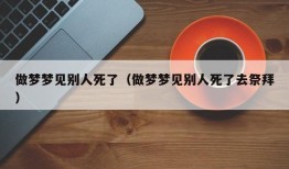 做梦梦见别人死了（做梦梦见别人死了去祭拜）