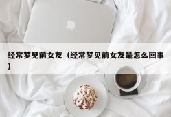 经常梦见前女友（经常梦见前女友是怎么回事）