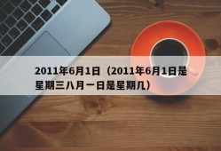 2011年6月1日（2011年6月1日是星期三八月一日是星期几）