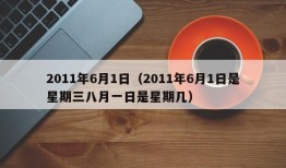 2011年6月1日（2011年6月1日是星期三八月一日是星期几）