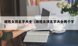 胡姓女孩名字大全（胡姓女孩名字大全两个字）