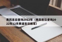 黄历吉日查询2022年（黄历吉日查询2022年12月黄道吉日搬家）