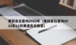 黄历吉日查询2022年（黄历吉日查询2022年12月黄道吉日搬家）