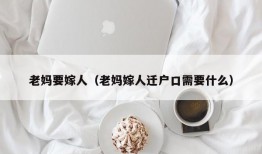 老妈要嫁人（老妈嫁人迁户口需要什么）