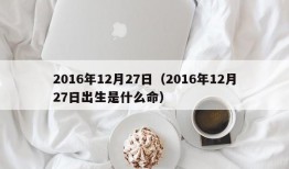 2016年12月27日（2016年12月27日出生是什么命）