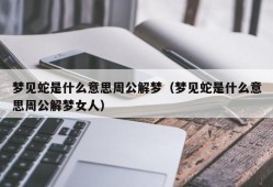 梦见蛇是什么意思周公解梦（梦见蛇是什么意思周公解梦女人）