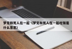 梦见和死人在一起（梦见和死人在一起吃饭是什么意思）