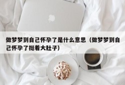 做梦梦到自己怀孕了是什么意思（做梦梦到自己怀孕了挺着大肚子）