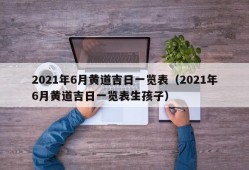 2021年6月黄道吉日一览表（2021年6月黄道吉日一览表生孩子）