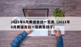 2021年6月黄道吉日一览表（2021年6月黄道吉日一览表生孩子）