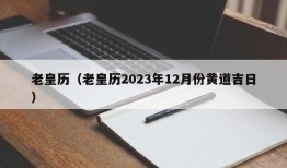 老皇历（老皇历2023年12月份黄道吉日）